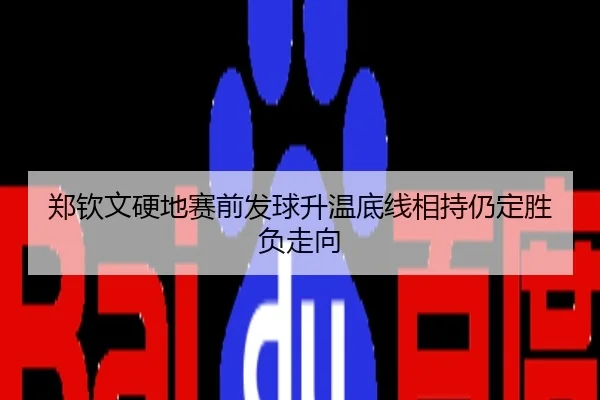 郑钦文硬地赛前发球升温底线相持仍定胜负走向
