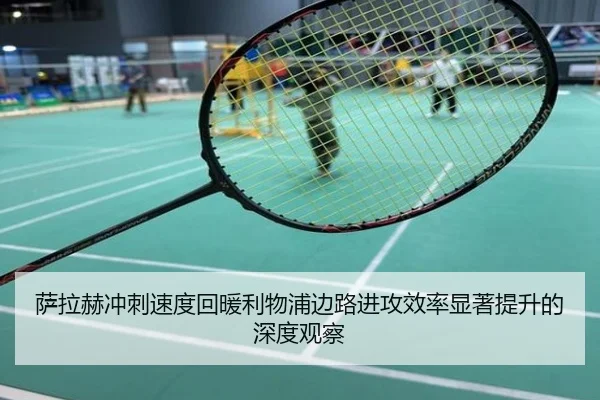 萨拉赫冲刺速度回暖利物浦边路进攻效率显著提升的深度观察