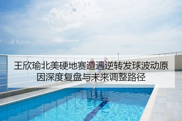 王欣瑜北美硬地赛遭遇逆转发球波动原因深度复盘与未来调整路径