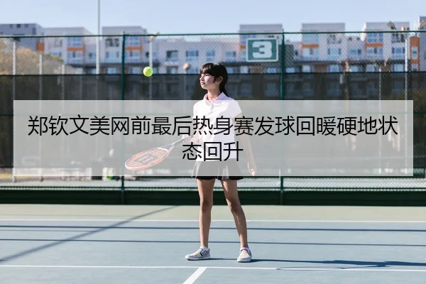 郑钦文美网前最后热身赛发球回暖硬地状态回升