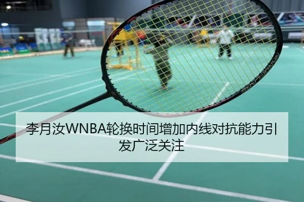 李月汝WNBA轮换时间增加内线对抗能力引发广泛关注