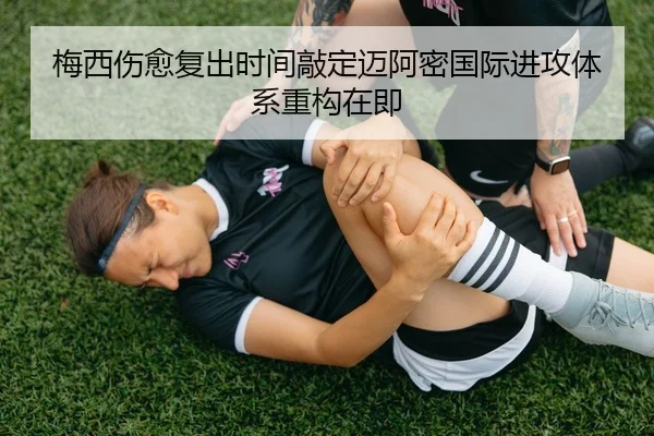 梅西伤愈复出时间敲定迈阿密国际进攻体系重构在即