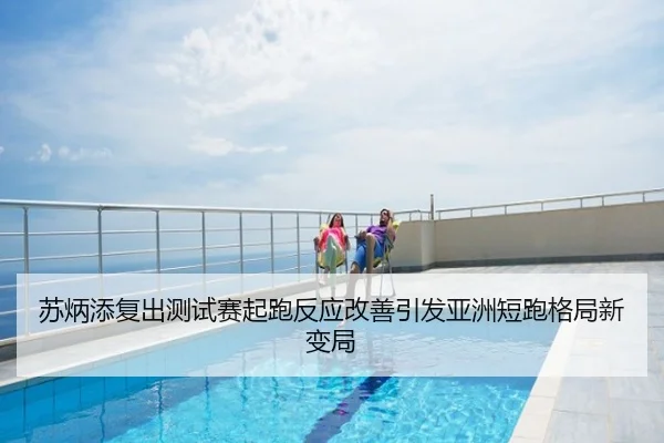 苏炳添复出测试赛起跑反应改善引发亚洲短跑格局新变局