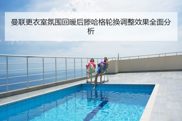 曼联更衣室氛围回暖后滕哈格轮换调整效果全面分析