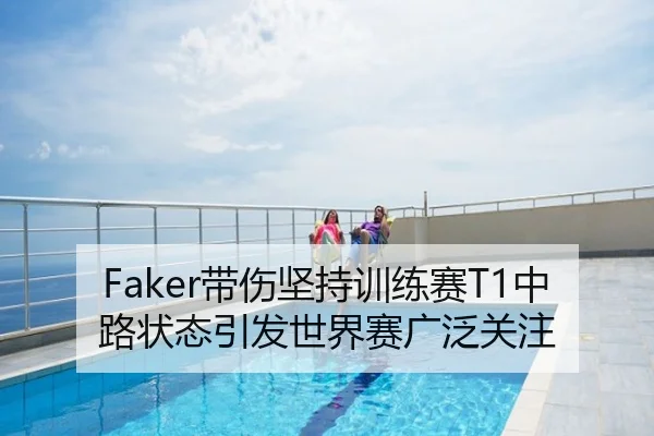 Faker带伤坚持训练赛T1中路状态引发世界赛广泛关注