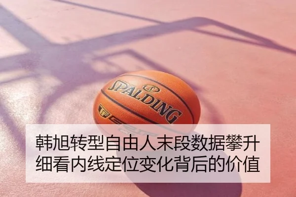 韩旭转型自由人末段数据攀升 细看内线定位变化背后的价值