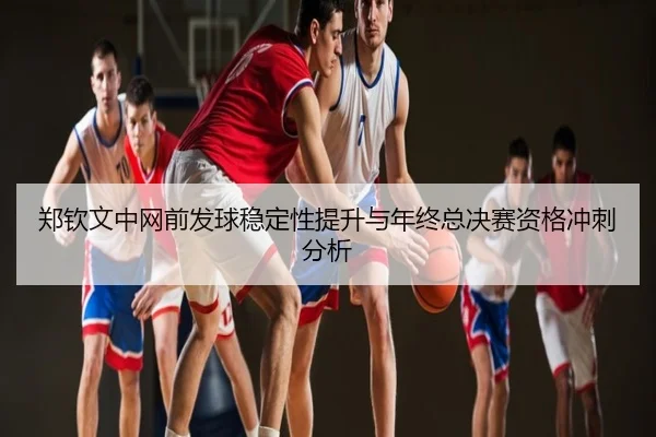 郑钦文中网前发球稳定性提升与年终总决赛资格冲刺分析