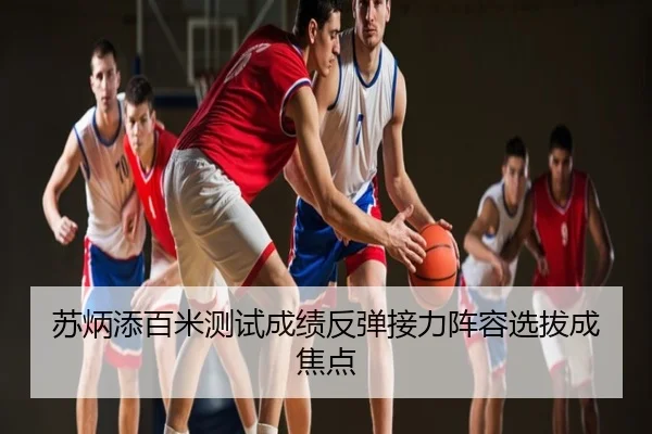 苏炳添百米测试成绩反弹接力阵容选拔成焦点