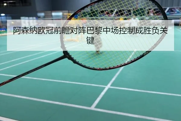 阿森纳欧冠前瞻对阵巴黎中场控制成胜负关键